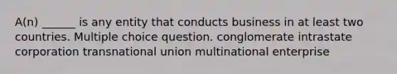 A(n) ______ is any entity that conducts business in at least two countries. Multiple choice question. conglomerate intrastate corporation transnational union multinational enterprise