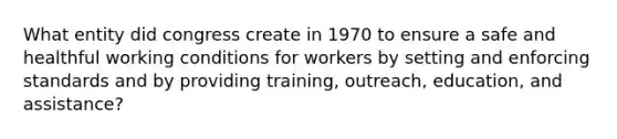 What entity did congress create in 1970 to ensure a safe and healthful working conditions for workers by setting and enforcing standards and by providing training, outreach, education, and assistance?