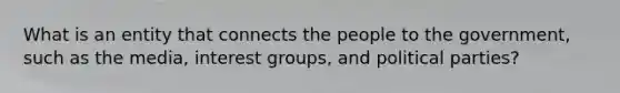 What is an entity that connects the people to the government, such as the media, interest groups, and political parties?