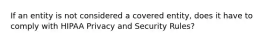 If an entity is not considered a covered entity, does it have to comply with HIPAA Privacy and Security Rules?