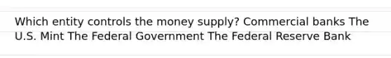 Which entity controls the money supply? Commercial banks The U.S. Mint The Federal Government The Federal Reserve Bank