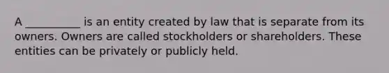 A __________ is an entity created by law that is separate from its owners. Owners are called stockholders or shareholders. These entities can be privately or publicly held.