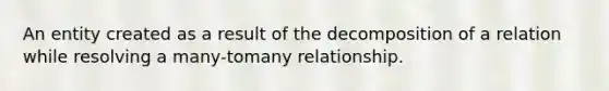 An entity created as a result of the decomposition of a relation while resolving a many-tomany relationship.