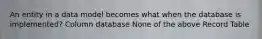 An entity in a data model becomes what when the database is implemented? Column database None of the above Record Table