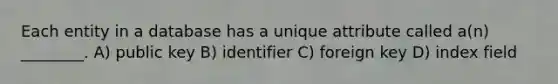 Each entity in a database has a unique attribute called a(n) ________. A) public key B) identifier C) foreign key D) index field