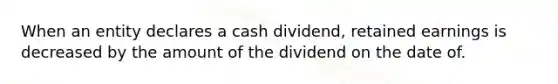 When an entity declares a cash dividend, retained earnings is decreased by the amount of the dividend on the date of.