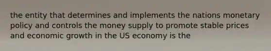 the entity that determines and implements the nations monetary policy and controls the money supply to promote stable prices and economic growth in the US economy is the