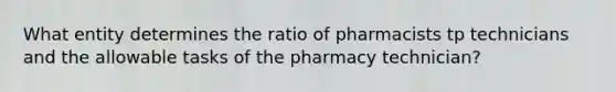 What entity determines the ratio of pharmacists tp technicians and the allowable tasks of the pharmacy technician?