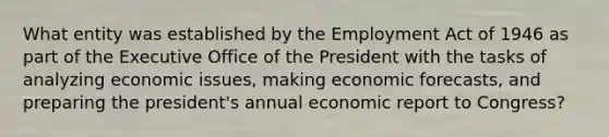 What entity was established by the Employment Act of 1946 as part of the Executive Office of the President with the tasks of analyzing economic issues, making economic forecasts, and preparing the president's annual economic report to Congress?