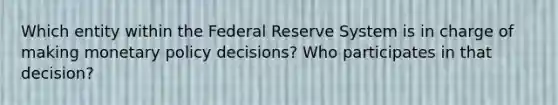 Which entity within the Federal Reserve System is in charge of making <a href='https://www.questionai.com/knowledge/kEE0G7Llsx-monetary-policy' class='anchor-knowledge'>monetary policy</a> decisions? Who participates in that decision?