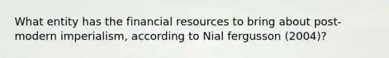 What entity has the financial resources to bring about post-modern imperialism, according to Nial fergusson (2004)?