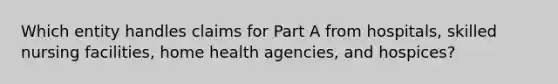 Which entity handles claims for Part A from hospitals, skilled nursing facilities, home health agencies, and hospices?