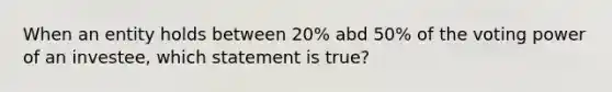 When an entity holds between 20% abd 50% of the voting power of an investee, which statement is true?