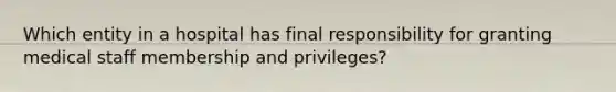 Which entity in a hospital has final responsibility for granting medical staff membership and privileges?