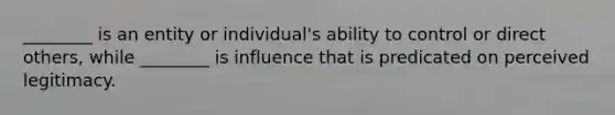 ________ is an entity or individual's ability to control or direct others, while ________ is influence that is predicated on perceived legitimacy.