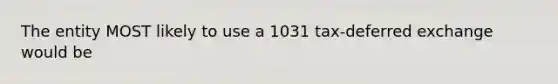 The entity MOST likely to use a 1031 tax-deferred exchange would be