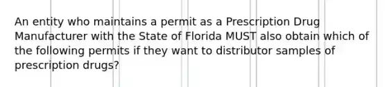 An entity who maintains a permit as a Prescription Drug Manufacturer with the State of Florida MUST also obtain which of the following permits if they want to distributor samples of prescription drugs?