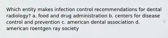 Which entity makes infection control recommendations for dental radiology? a. food and drug administration b. centers for disease control and prevention c. american dental association d. american roentgen ray society