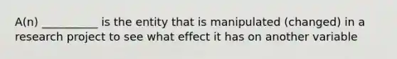 A(n) __________ is the entity that is manipulated (changed) in a research project to see what effect it has on another variable