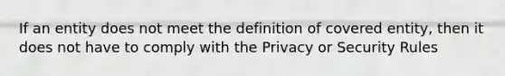 If an entity does not meet the definition of covered entity, then it does not have to comply with the Privacy or Security Rules