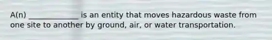 A(n) _____________ is an entity that moves hazardous waste from one site to another by ground, air, or water transportation.