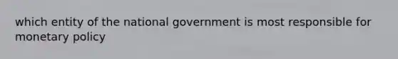 which entity of the national government is most responsible for monetary policy