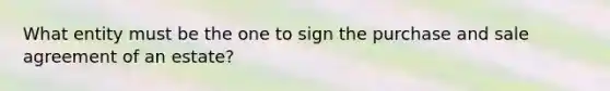 What entity must be the one to sign the purchase and sale agreement of an estate?