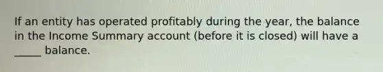 If an entity has operated profitably during the year, the balance in the Income Summary account (before it is closed) will have a _____ balance.