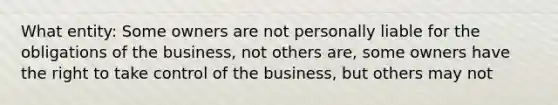 What entity: Some owners are not personally liable for the obligations of the business, not others are, some owners have the right to take control of the business, but others may not