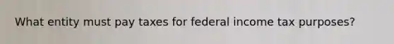 What entity must pay taxes for federal income tax purposes?