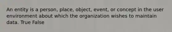 An entity is a person, place, object, event, or concept in the user environment about which the organization wishes to maintain data. True False