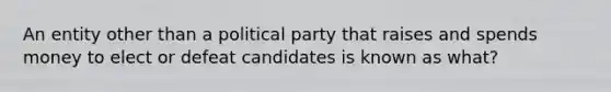 An entity other than a political party that raises and spends money to elect or defeat candidates is known as what?