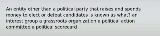 An entity other than a political party that raises and spends money to elect or defeat candidates is known as what? an interest group a grassroots organization a political action committee a political scorecard