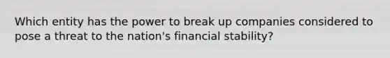 Which entity has the power to break up companies considered to pose a threat to the nation's financial stability?