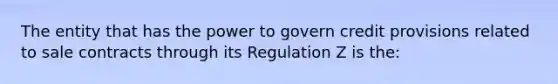 The entity that has the power to govern credit provisions related to sale contracts through its Regulation Z is the: