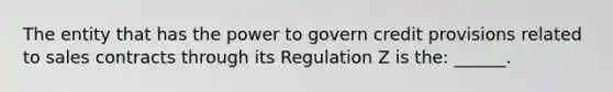 The entity that has the power to govern credit provisions related to sales contracts through its Regulation Z is the: ______.