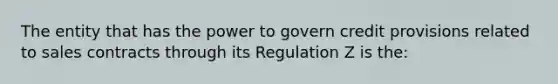 The entity that has the power to govern credit provisions related to sales contracts through its Regulation Z is the: