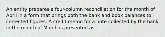 An entity prepares a four-column reconciliation for the month of April in a form that brings both the bank and book balances to corrected figures. A credit memo for a note collected by the bank in the month of March is presented as