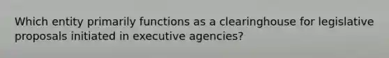 Which entity primarily functions as a clearinghouse for legislative proposals initiated in executive agencies?