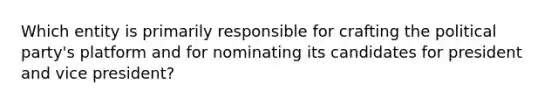 Which entity is primarily responsible for crafting the political party's platform and for nominating its candidates for president and vice president?