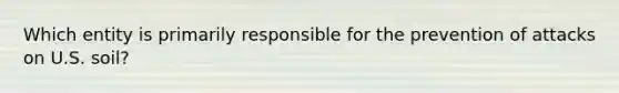 Which entity is primarily responsible for the prevention of attacks on U.S. soil?