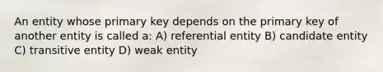 An entity whose primary key depends on the primary key of another entity is called a: A) referential entity B) candidate entity C) transitive entity D) weak entity