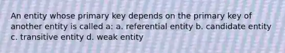 An entity whose primary key depends on the primary key of another entity is called a: a. referential entity b. candidate entity c. transitive entity d. weak entity