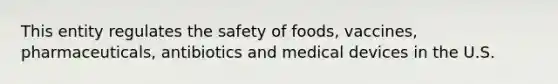 This entity regulates the safety of foods, vaccines, pharmaceuticals, antibiotics and medical devices in the U.S.