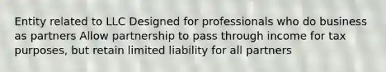 Entity related to LLC Designed for professionals who do business as partners Allow partnership to pass through income for tax purposes, but retain limited liability for all partners