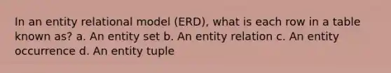 In an entity relational model (ERD), what is each row in a table known as? a. An entity set b. An entity relation c. An entity occurrence d. An entity tuple