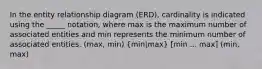 In the entity relationship diagram (ERD), cardinality is indicated using the _____ notation, where max is the maximum number of associated entities and min represents the minimum number of associated entities. (max, min) (min|max) [min ... max] (min, max)