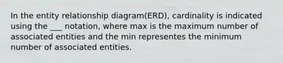 In the entity relationship diagram(ERD), cardinality is indicated using the ___ notation, where max is the maximum number of associated entities and the min representes the minimum number of associated entities.