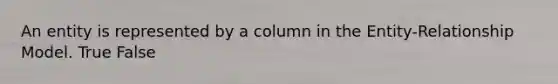 An entity is represented by a column in the Entity-Relationship Model.​ True False