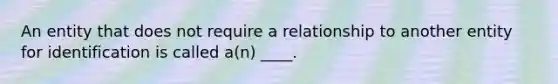 An entity that does not require a relationship to another entity for identification is called a(n) ____.​